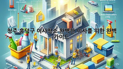 청주 흥덕구 이사청소: 완벽한 이사를 위한 완벽 가이드